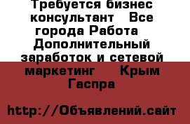 Требуется бизнес-консультант - Все города Работа » Дополнительный заработок и сетевой маркетинг   . Крым,Гаспра